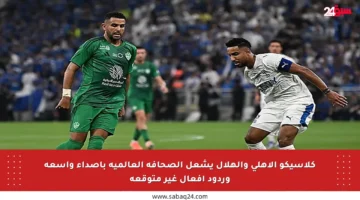كلاسيكو الأهلي والهلال يشعل الصحافة العالمية بأصداء واسعة وردود أفعال غير متوقعة